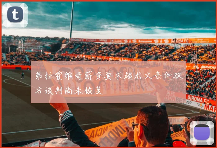 弗拉霍维奇薪资要求超尤文条件双方谈判尚未恢复