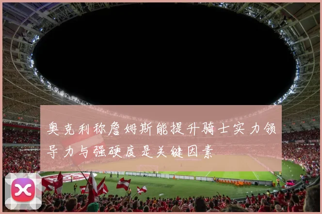 奥克利称詹姆斯能提升骑士实力领导力与强硬度是关键因素