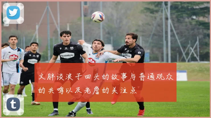 文胖谈浪子回头的故事与普通观众的共鸣以及老詹的关注点