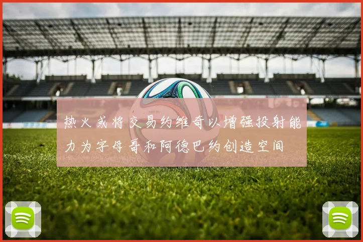 热火或将交易约维奇以增强投射能力为字母哥和阿德巴约创造空间
