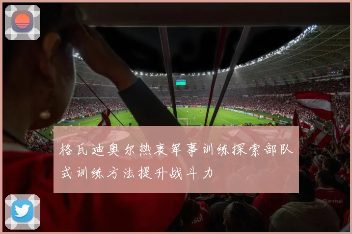 格瓦迪奥尔热衷军事训练探索部队式训练方法提升战斗力