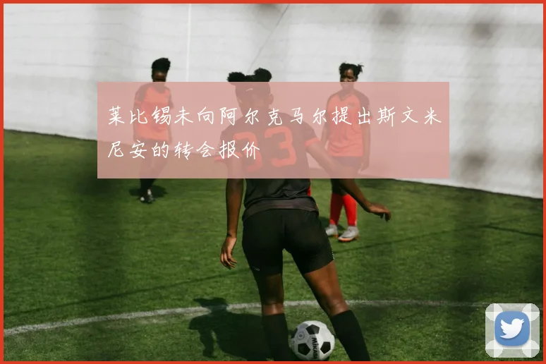 莱比锡未向阿尔克马尔提出斯文米尼安的转会报价