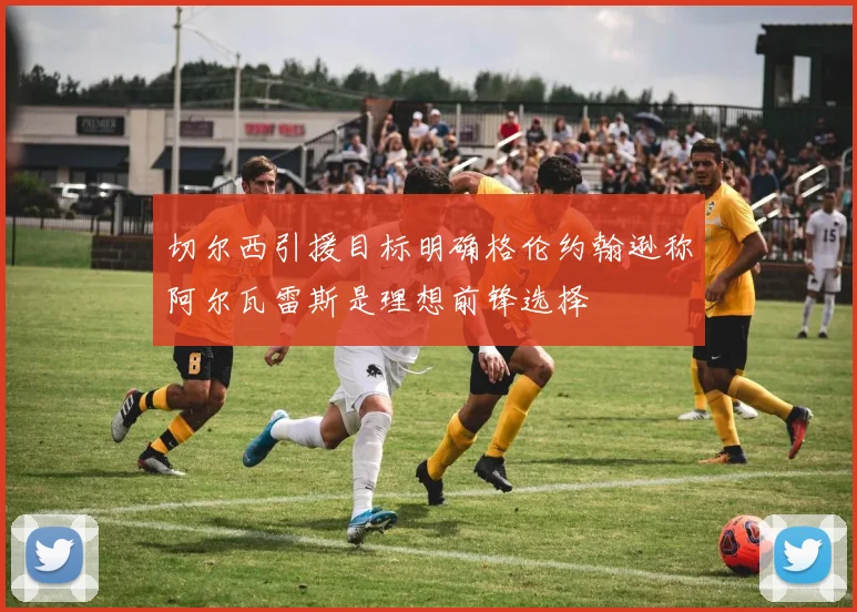 切尔西引援目标明确格伦约翰逊称阿尔瓦雷斯是理想前锋选择