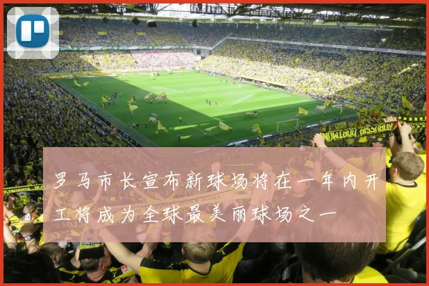 罗马市长宣布新球场将在一年内开工将成为全球最美丽球场之一