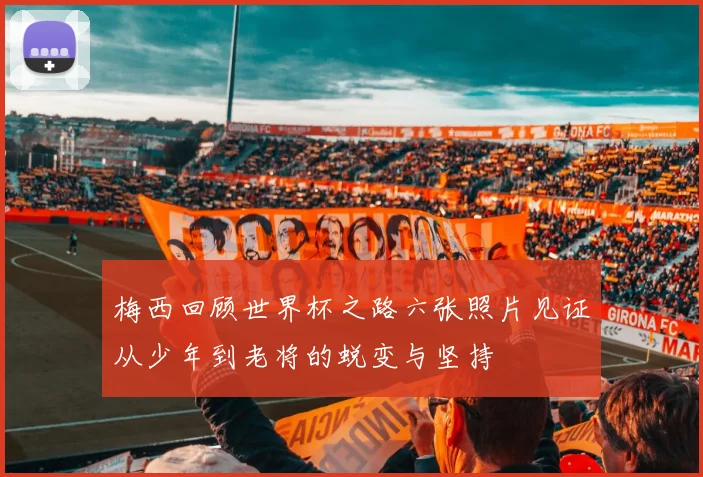 梅西回顾世界杯之路六张照片见证从少年到老将的蜕变与坚持