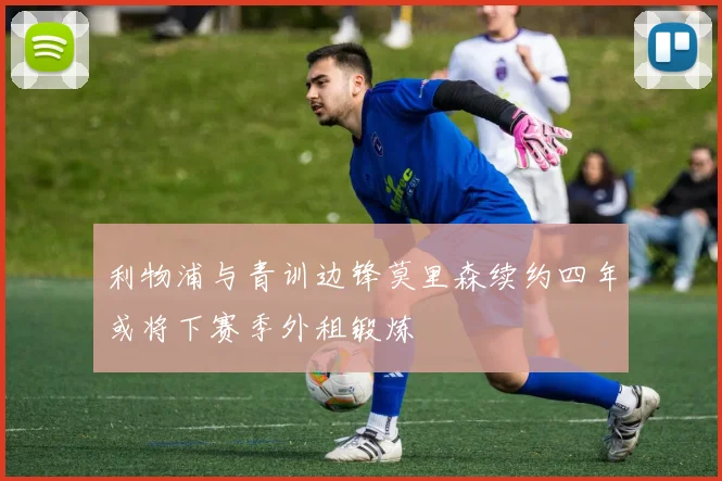 利物浦与青训边锋莫里森续约四年或将下赛季外租锻炼