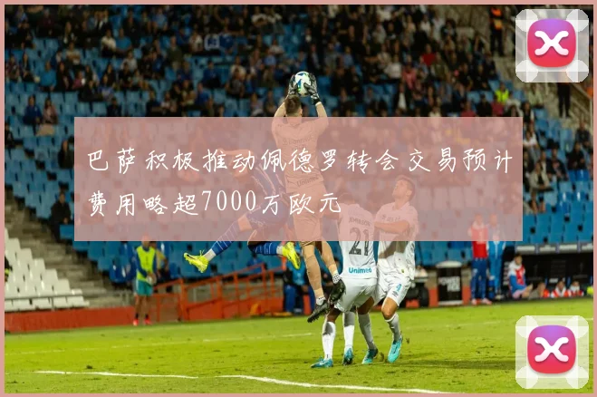 巴萨积极推动佩德罗转会交易预计费用略超7000万欧元
