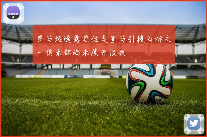 罗马诺透露恩佐是皇马引援目标之一俱乐部尚未展开谈判