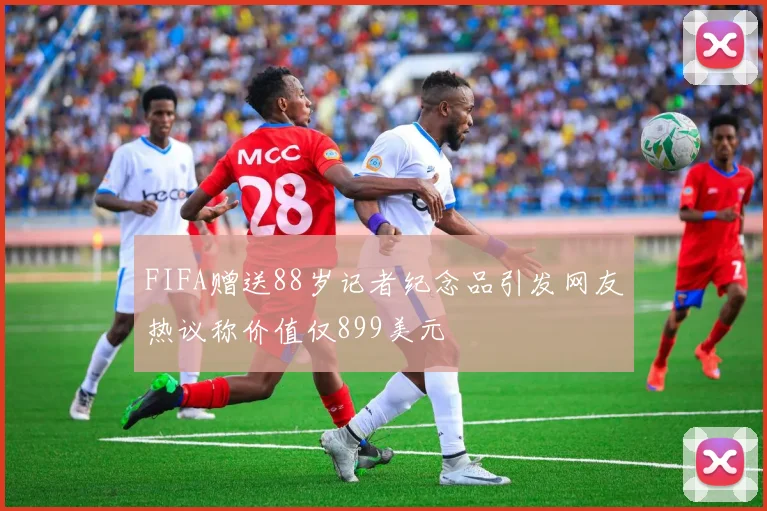 FIFA赠送88岁记者纪念品引发网友热议称价值仅899美元